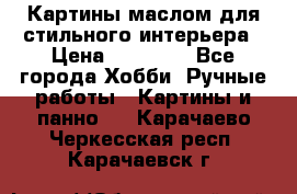 Картины маслом для стильного интерьера › Цена ­ 30 000 - Все города Хобби. Ручные работы » Картины и панно   . Карачаево-Черкесская респ.,Карачаевск г.